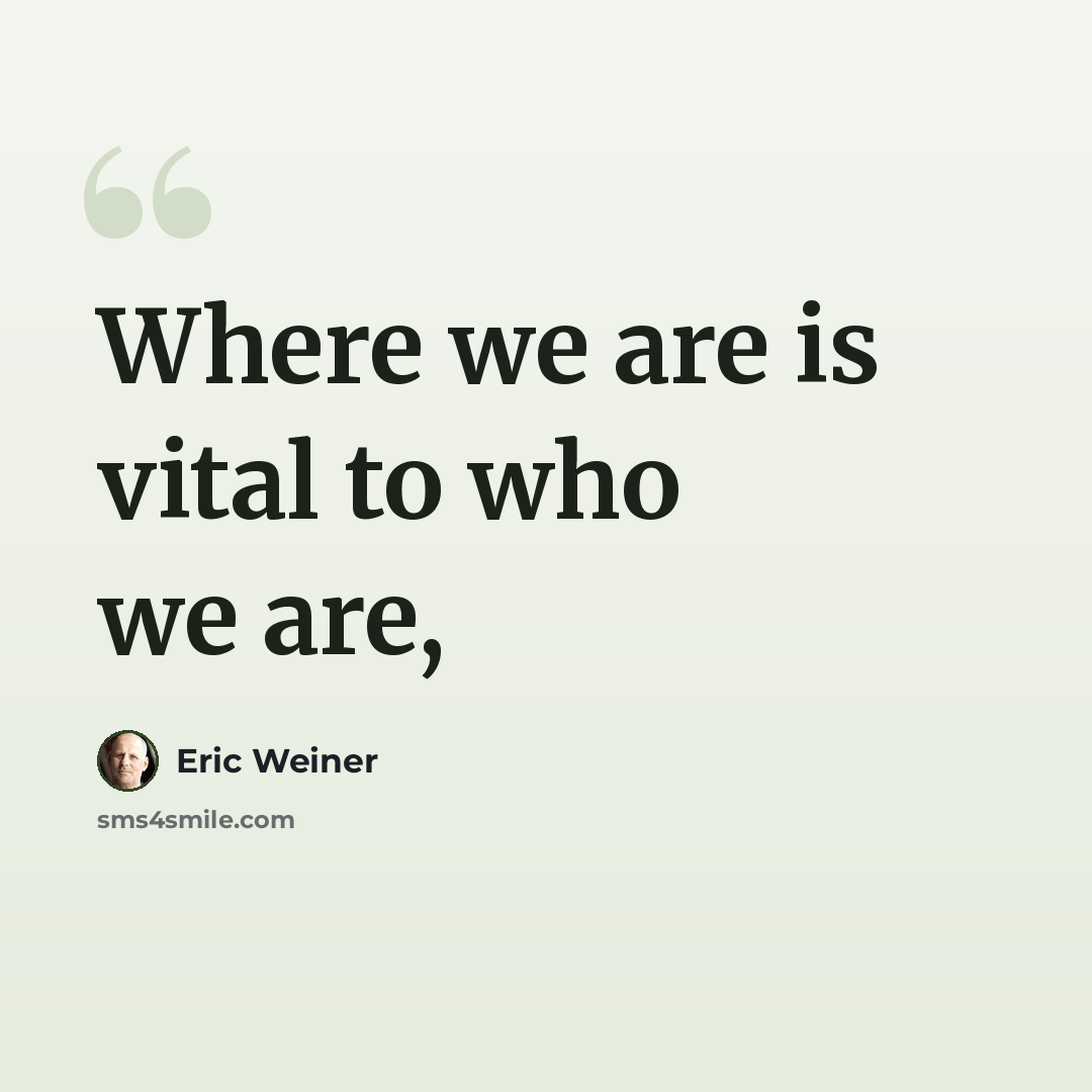 “Where we are is vital to who we are,” quote by Eric Weiner