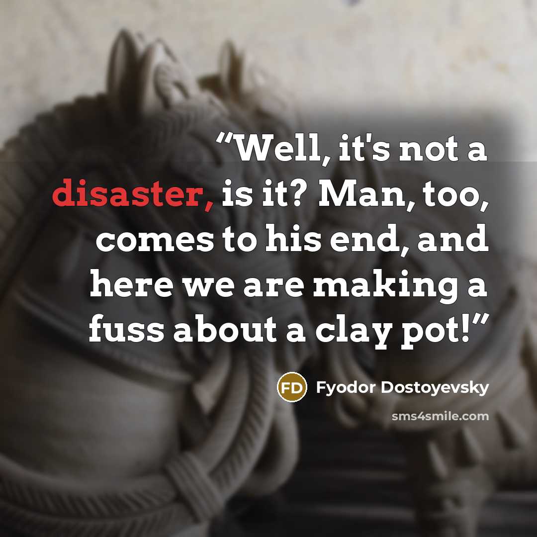 “Well, it's not a disaster, is it? Man, too, comes to his end, and here we are making a fuss about a clay pot!” quote by Fyodor Dostoyevsky