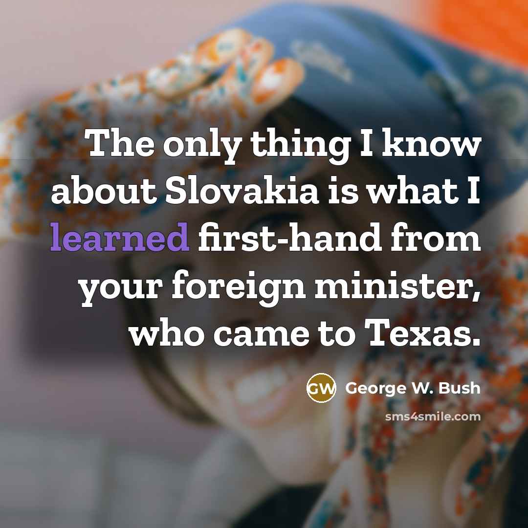 “The only thing I know about Slovakia is what I learned first-hand from your foreign minister, who came to Texas.” quote by George W. Bush