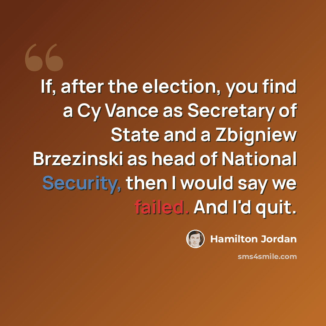 “If, after the election, you find a Cy Vance as Secretary of State and a Zbigniew Brzezinski as head of National Security, then I would say we failed. And I'd quit.” quote by Hamilton Jordan