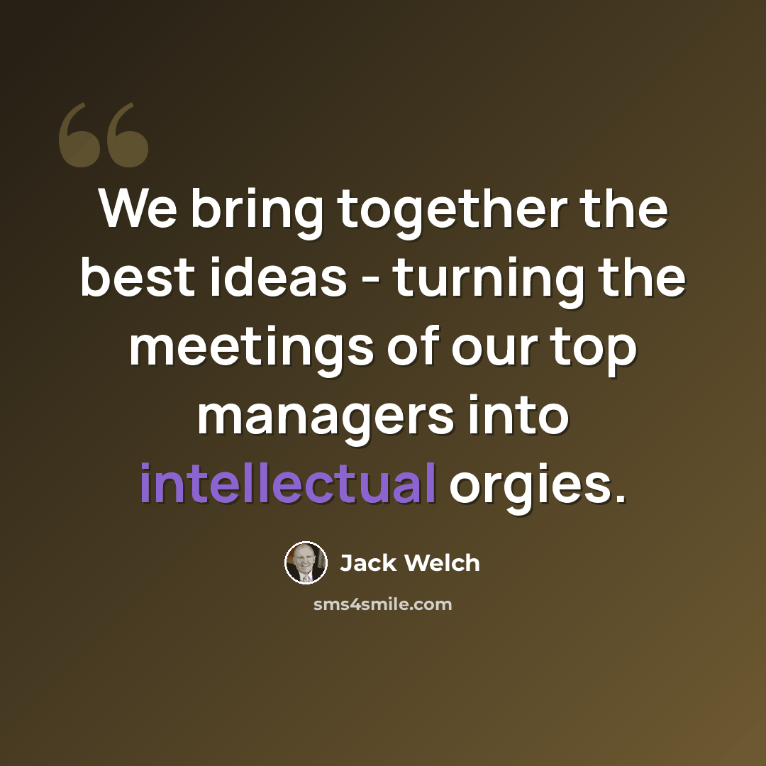 “We bring together the best ideas - turning the meetings of our top managers into intellectual orgies.” quote by Jack Welch