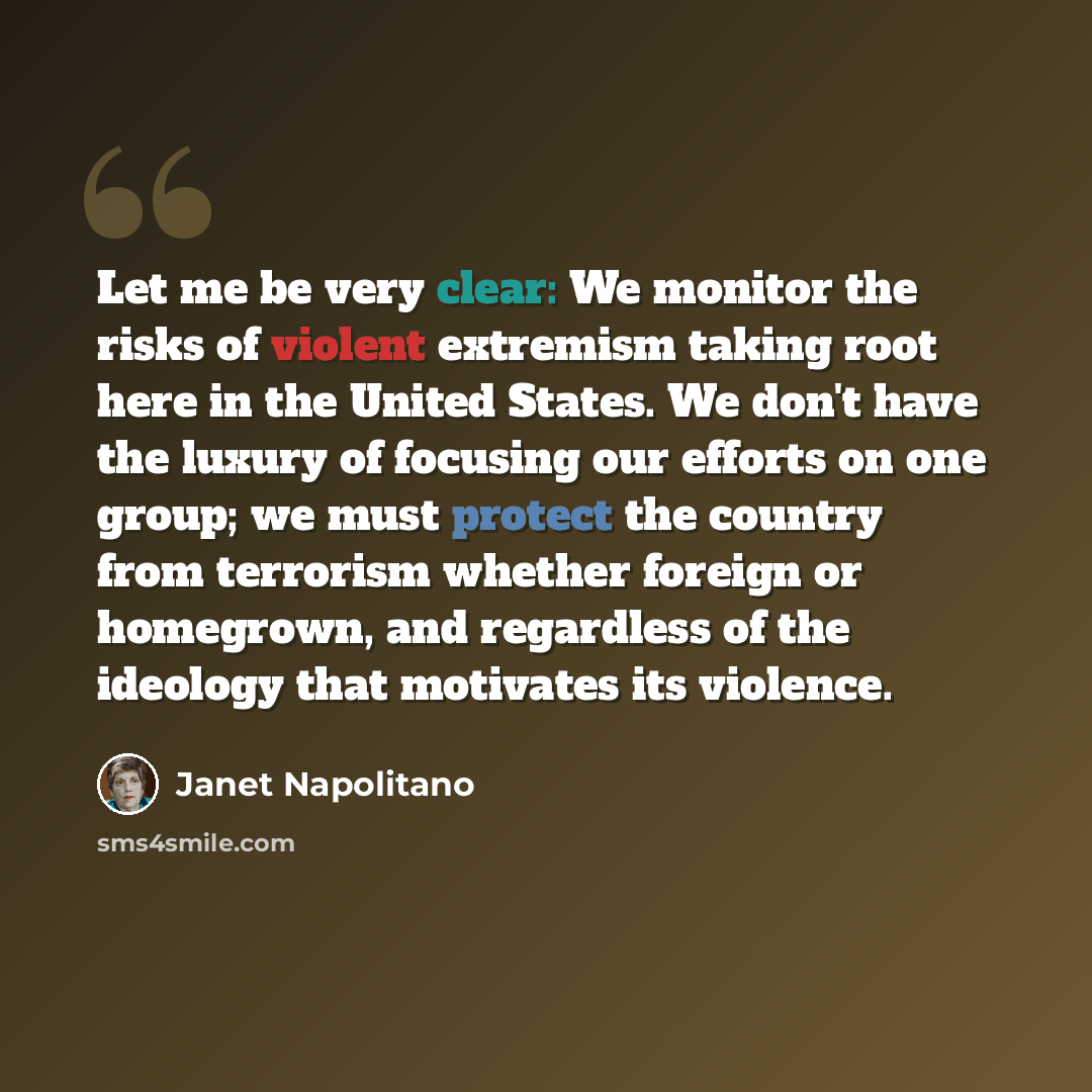 “Let me be very clear: We monitor the risks of violent extremism taking root here in the United States. We don't have the luxury of focusing our efforts on one group; we must protect the country from terrorism whether foreign or homegrown, and regardless of the ideology that motivates its violence.” quote by Janet Napolitano