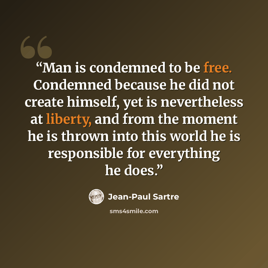“Man is condemned to be free. Condemned because he did not create himself, yet is nevertheless at liberty, and from the moment he is thrown into this world he is responsible for everything he does.” quote by Jean-Paul Sartre