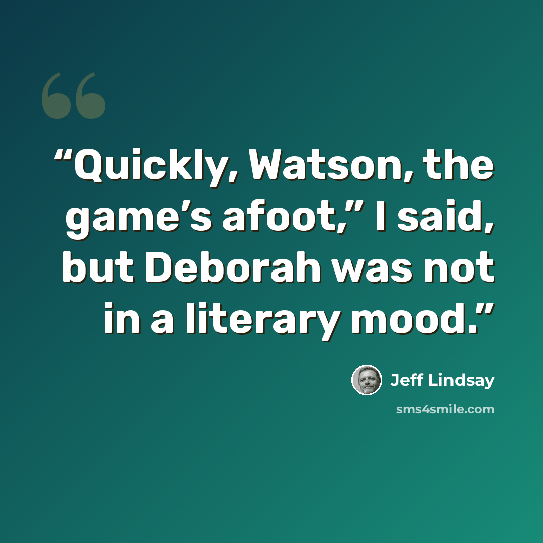 “Quickly, Watson, the game’s afoot,” I said, but Deborah was not in a literary mood.” quote by Jeff Lindsay
