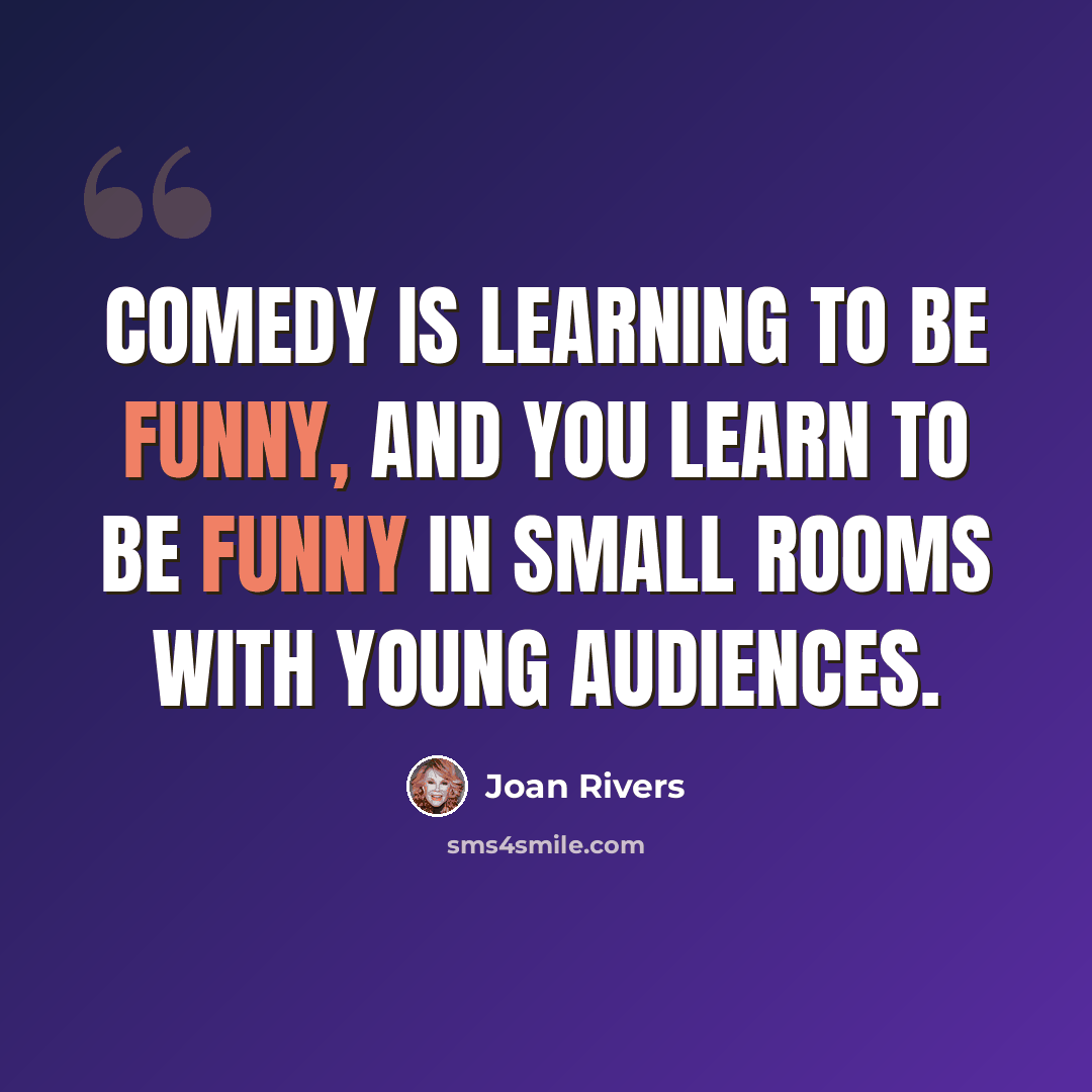 “Comedy is learning to be funny, and you learn to be funny in small rooms with young audiences.” quote by Joan Rivers