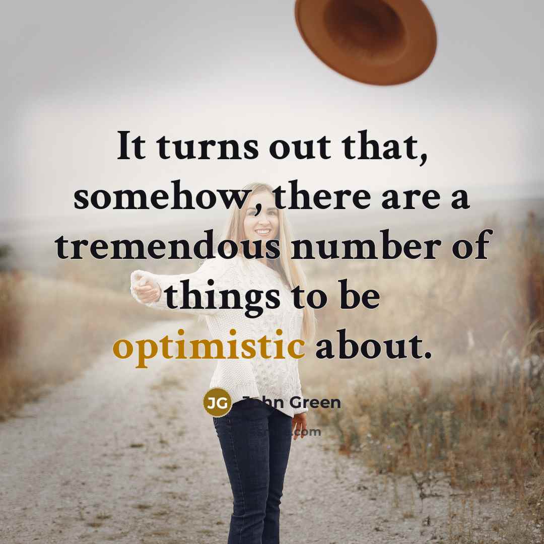 “It turns out that, somehow, there are a tremendous number of things to be optimistic about.” quote by John Green