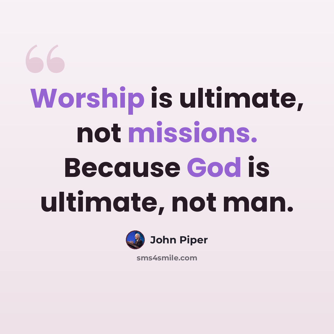 “Worship is ultimate, not missions. Because God is ultimate, not man.” quote by John Piper