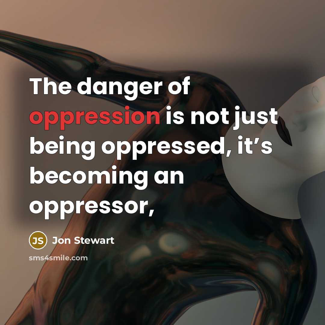 “The danger of oppression is not just being oppressed, it’s becoming an oppressor,” quote by Jon Stewart