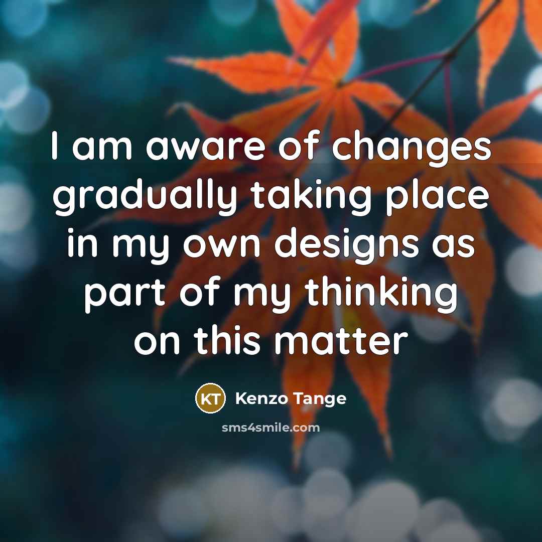 “I am aware of changes gradually taking place in my own designs as part of my thinking on this matter” quote by Kenzo Tange