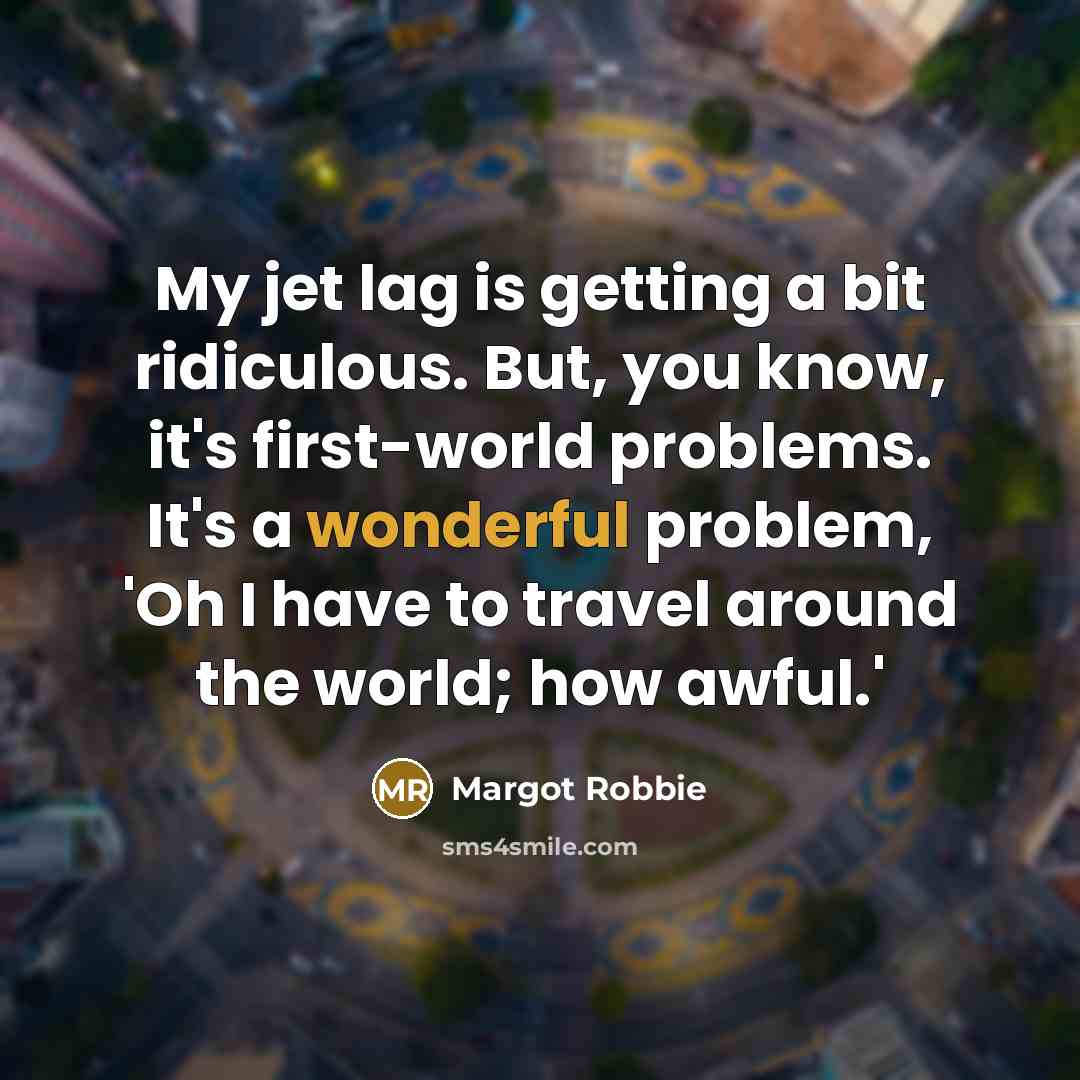 “My jet lag is getting a bit ridiculous. But, you know, it's first-world problems. It's a wonderful problem, 'Oh I have to travel around the world; how awful.'” quote by Margot Robbie
