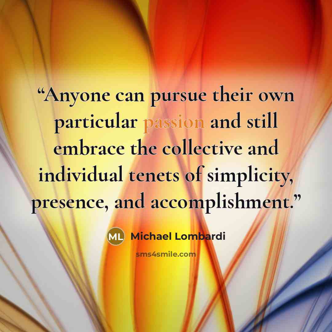 “Anyone can pursue their own particular passion and still embrace the collective and individual tenets of simplicity, presence, and accomplishment.” quote by Michael Lombardi