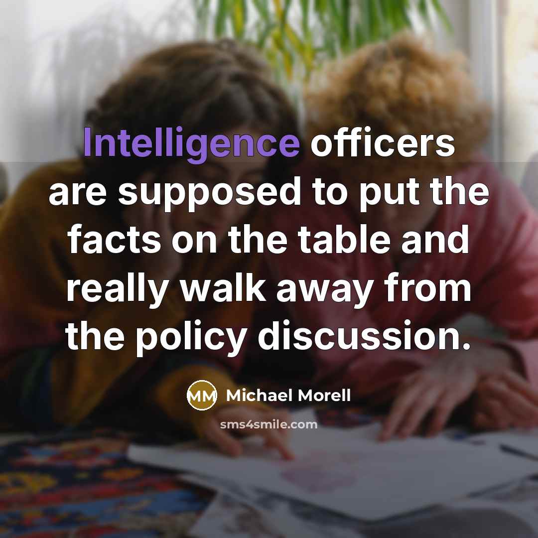 “Intelligence officers are supposed to put the facts on the table and really walk away from the policy discussion.” quote by Michael Morell