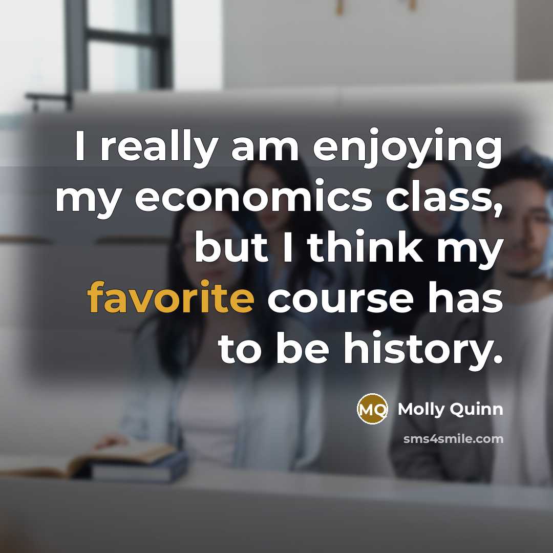 “I really am enjoying my economics class, but I think my favorite course has to be history.” quote by Molly Quinn
