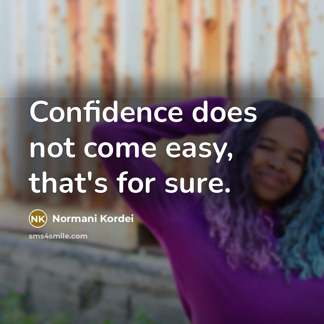 “Confidence does not come easy, that's for sure.” quote by Normani Kordei