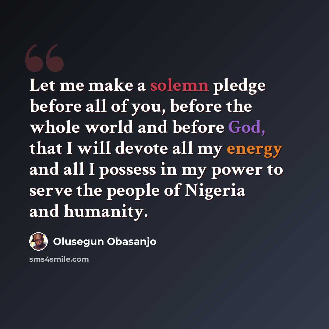 “Let me make a solemn pledge before all of you, before the whole world and before God, that I will devote all my energy and all I possess in my power to serve the people of Nigeria and humanity.” quote by Olusegun Obasanjo