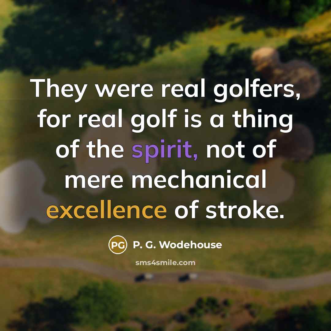 “They were real golfers, for real golf is a thing of the spirit, not of mere mechanical excellence of stroke.” quote by P. G. Wodehouse