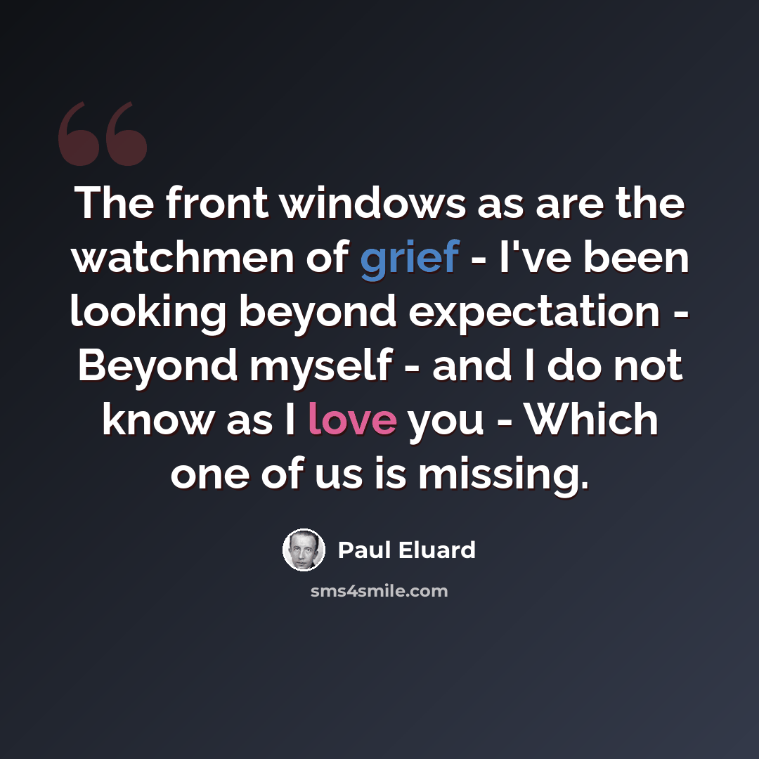 “The front windows as are the watchmen of grief - I've been looking beyond expectation - Beyond myself - and I do not know as I love you - Which one of us is missing.” quote by Paul Eluard