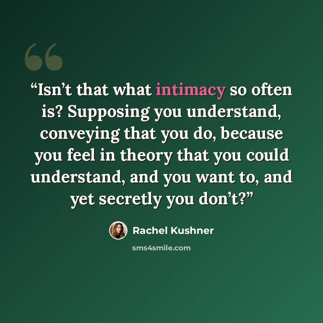 “Isn’t that what intimacy so often is? Supposing you understand, conveying that you do, because you feel in theory that you could understand, and you want to, and yet secretly you don’t?” quote by Rachel Kushner