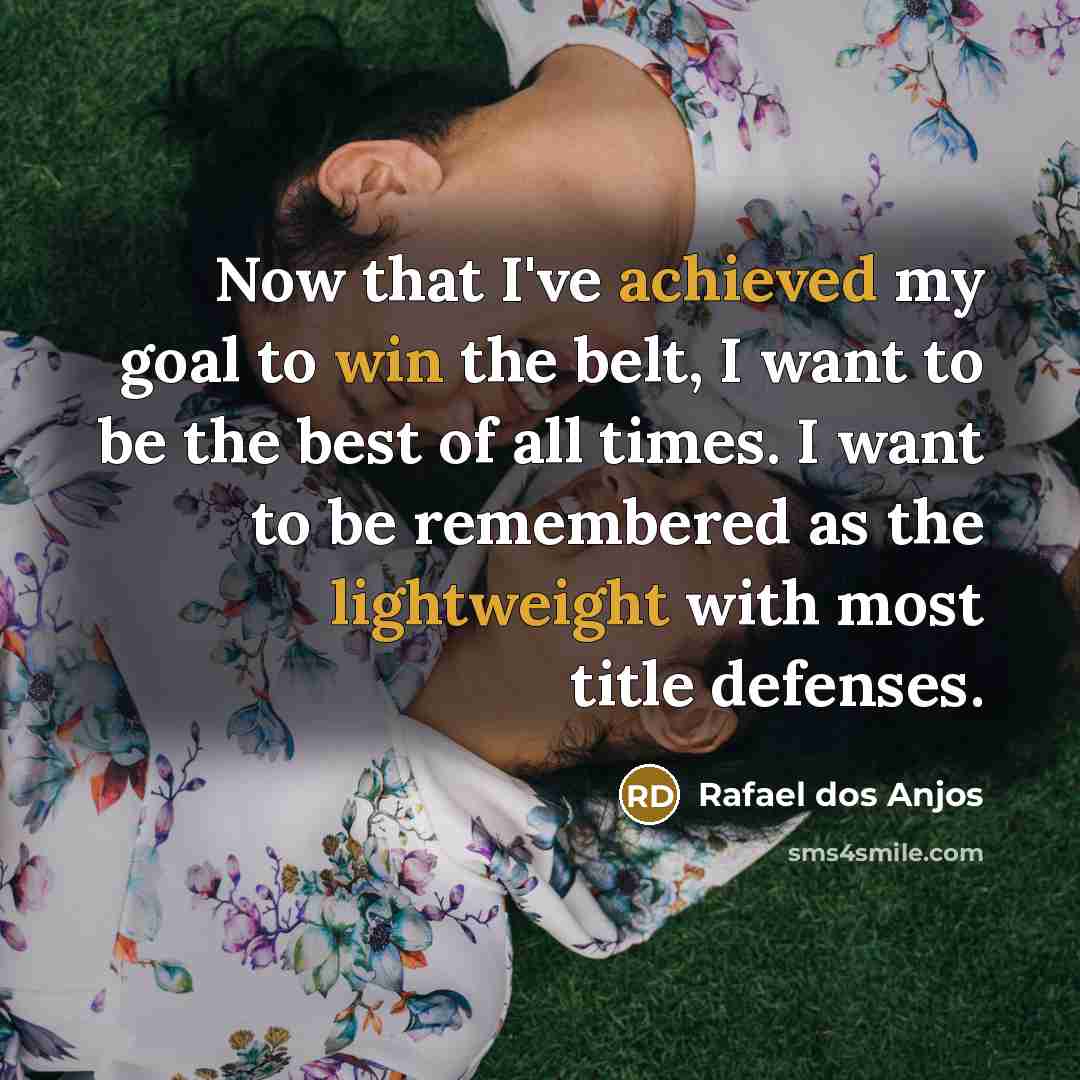 “Now that I've achieved my goal to win the belt, I want to be the best of all times. I want to be remembered as the lightweight with most title defenses.” quote by Rafael dos Anjos