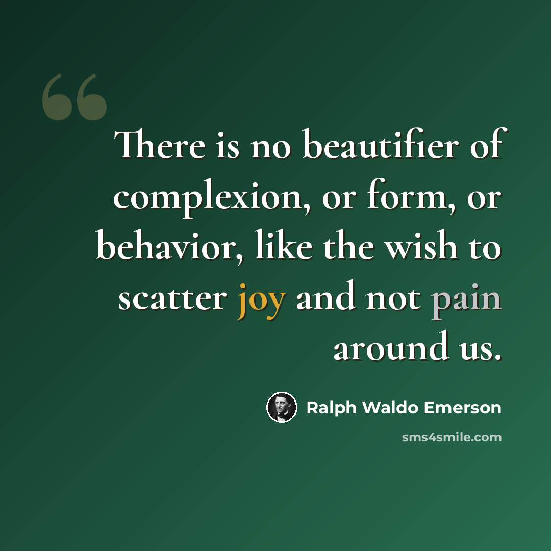 “There is no beautifier of complexion, or form, or behavior, like the wish to scatter joy and not pain around us.” quote by Ralph Waldo Emerson