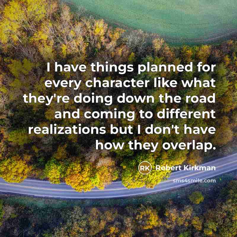 “I have things planned for every character like what they're doing down the road and coming to different realizations but I don't have how they overlap.” quote by Robert Kirkman