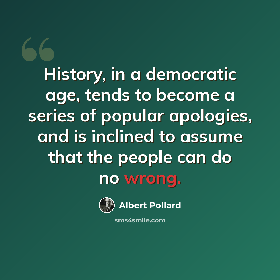 “History, in a democratic age, tends to become a series of popular apologies, and is inclined to assume that the people can do no wrong.” quote by Albert Pollard