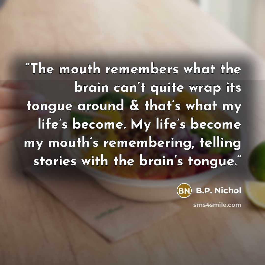 “The mouth remembers what the brain can’t quite wrap its tongue around & that’s what my life’s become. My life’s become my mouth’s remembering, telling stories with the brain’s tongue.” quote by B.P. Nichol