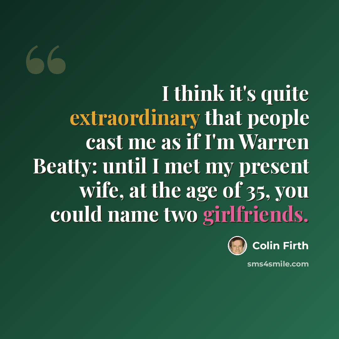 “I think it's quite extraordinary that people cast me as if I'm Warren Beatty: until I met my present wife, at the age of 35, you could name two girlfriends.” quote by Colin Firth