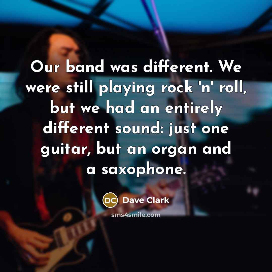 “Our band was different. We were still playing rock 'n' roll, but we had an entirely different sound: just one guitar, but an organ and a saxophone.” quote by Dave Clark