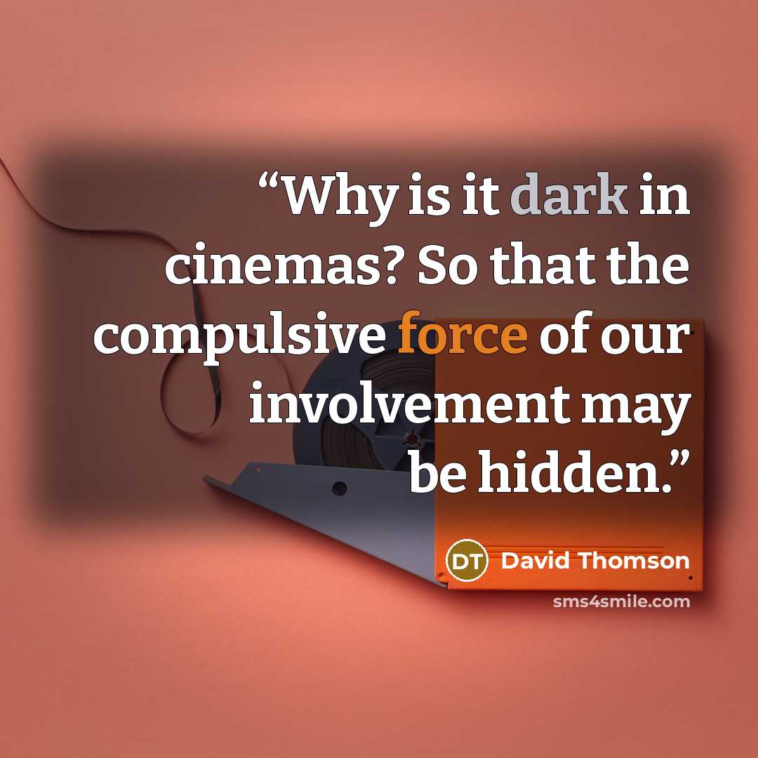 “Why is it dark in cinemas? So that the compulsive force of our involvement may be hidden.” quote by David Thomson