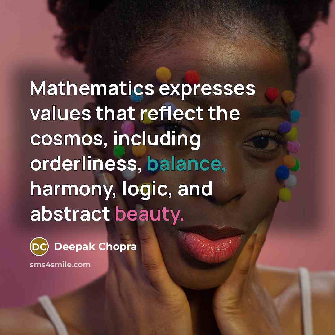 “Mathematics expresses values that reflect the cosmos, including orderliness, balance, harmony, logic, and abstract beauty.” quote by Deepak Chopra