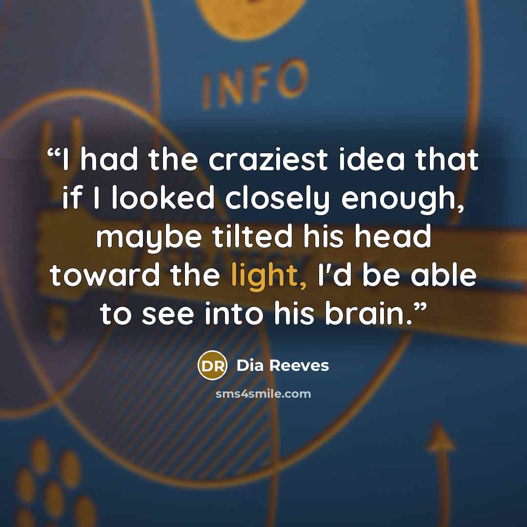 “I had the craziest idea that if I looked closely enough, maybe tilted his head toward the light, I'd be able to see into his brain.” quote by Dia Reeves