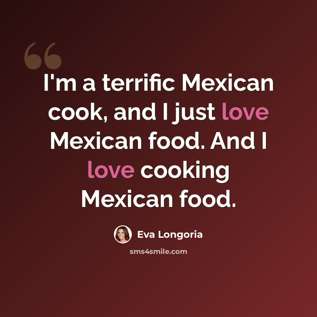 “I'm a terrific Mexican cook, and I just love Mexican food. And I love cooking Mexican food.” quote by Eva Longoria