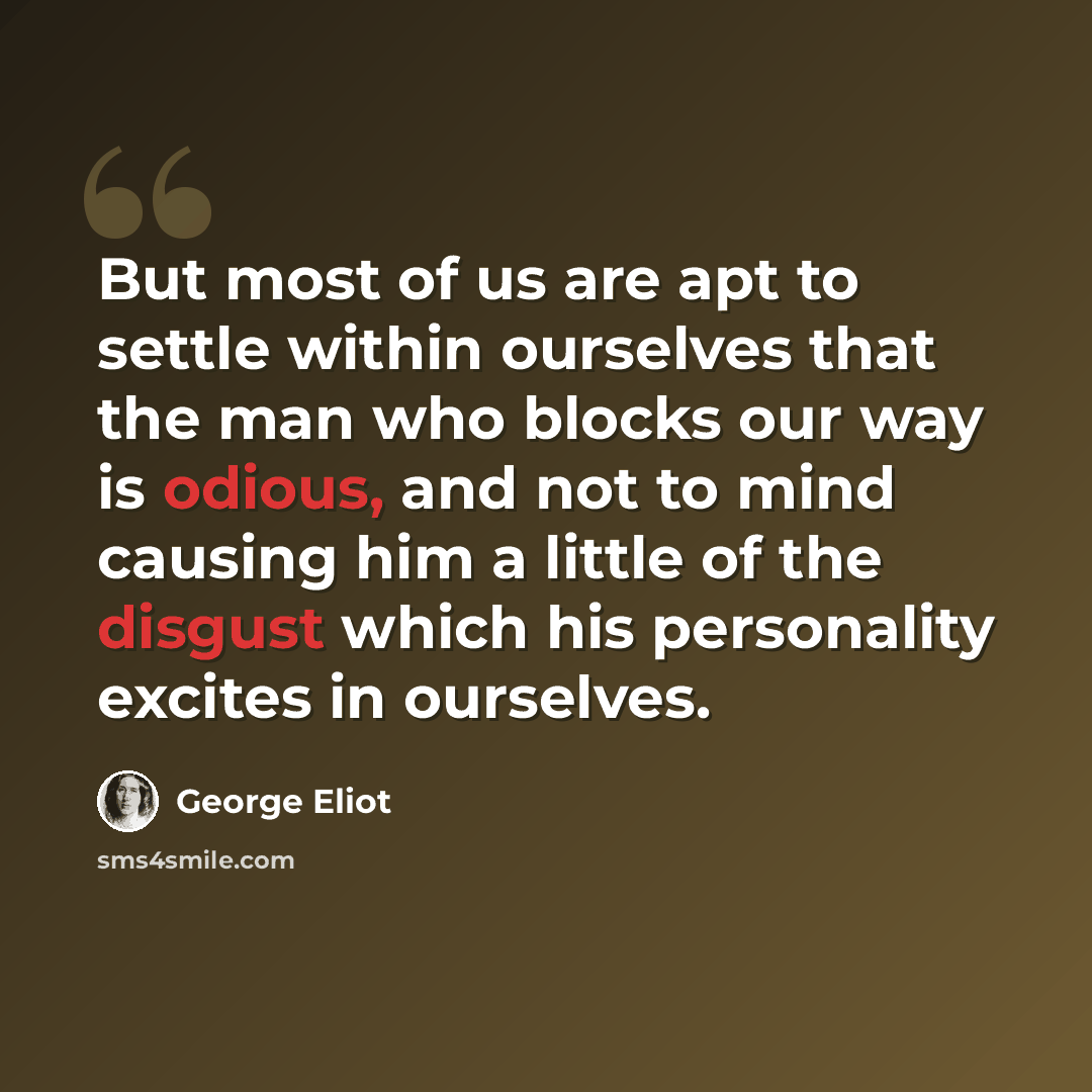 “But most of us are apt to settle within ourselves that the man who blocks our way is odious, and not to mind causing him a little of the disgust which his personality excites in ourselves.” quote by George Eliot