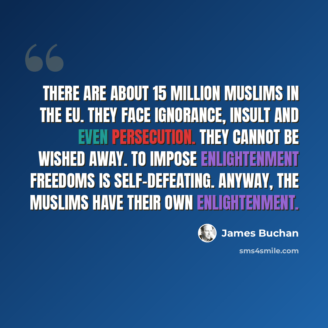 “There are about 15 million Muslims in the EU. They face ignorance, insult and even persecution. They cannot be wished away. To impose Enlightenment freedoms is self-defeating. Anyway, the Muslims have their own enlightenment.” quote by James Buchan