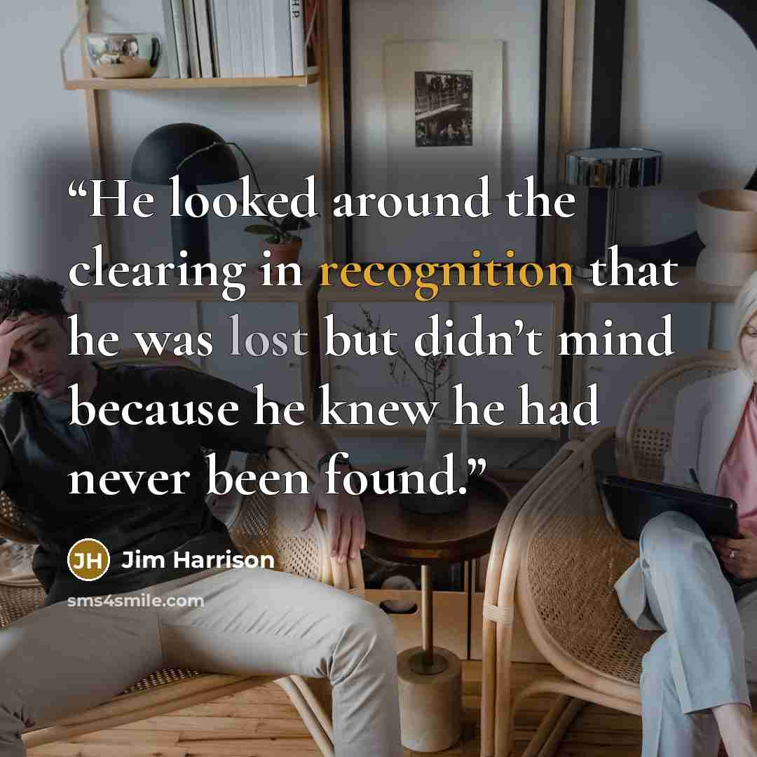 “He looked around the clearing in recognition that he was lost but didn’t mind because he knew he had never been found.” quote by Jim Harrison
