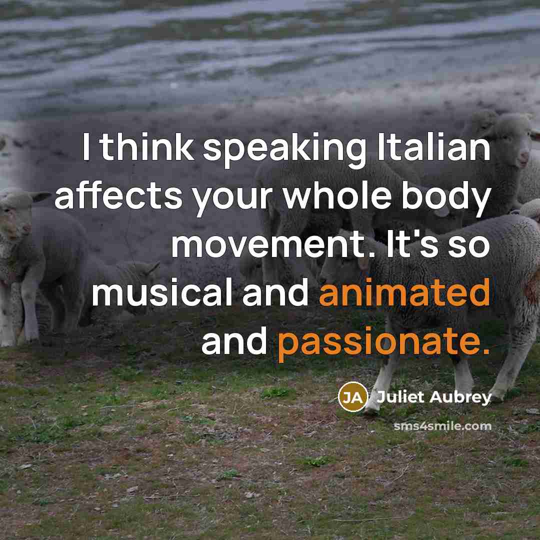 “I think speaking Italian affects your whole body movement. It's so musical and animated and passionate.” quote by Juliet Aubrey