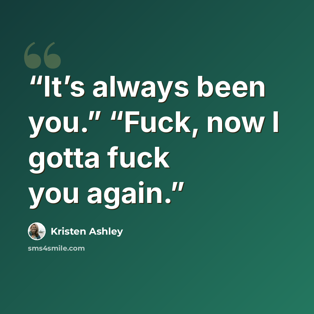 “It’s always been you.” “Fuck, now I gotta fuck you again.” quote by Kristen Ashley