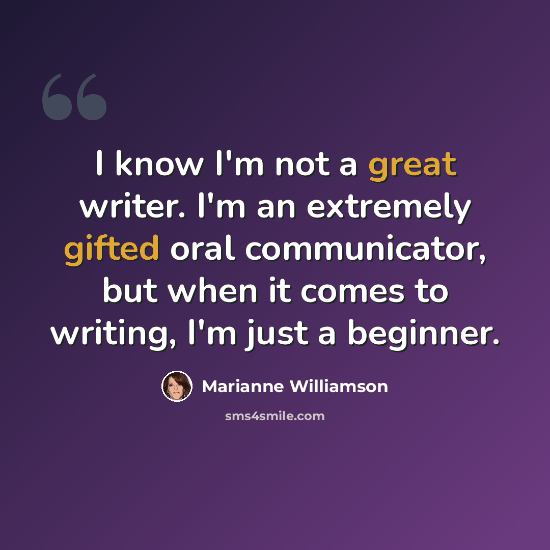 “I know I'm not a great writer. I'm an extremely gifted oral communicator, but when it comes to writing, I'm just a beginner.” quote by Marianne Williamson