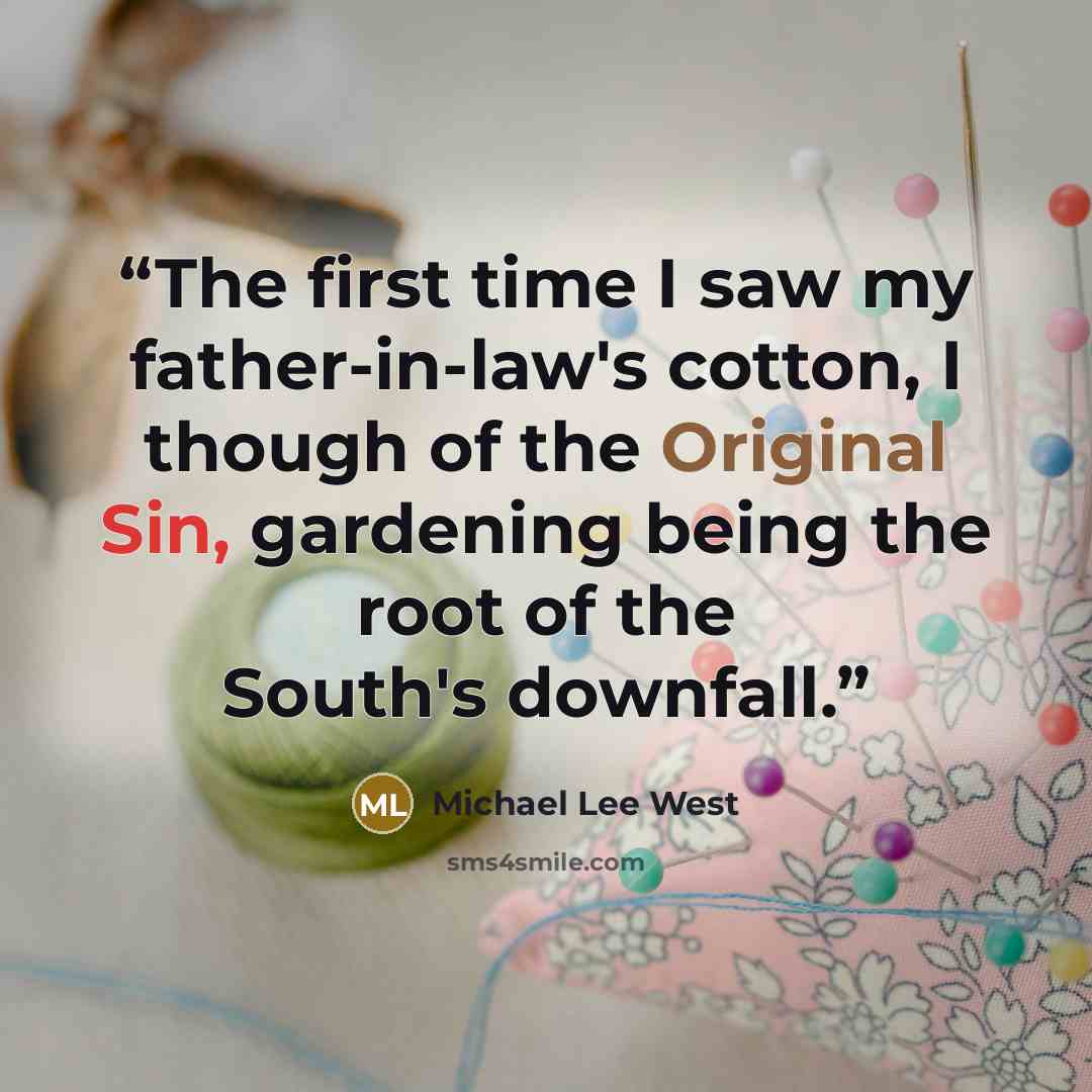 “The first time I saw my father-in-law's cotton, I though of the Original Sin, gardening being the root of the South's downfall.” quote by Michael Lee West