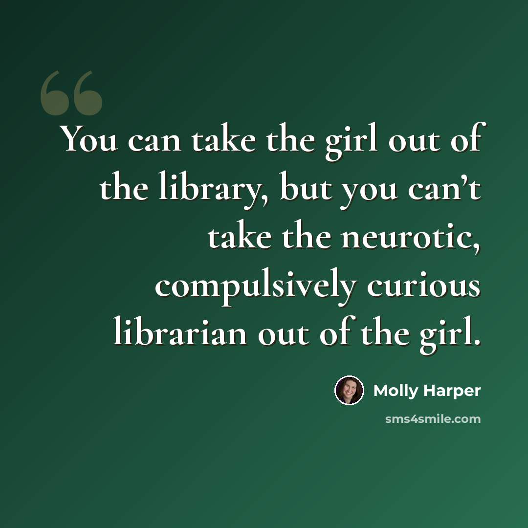 “You can take the girl out of the library, but you can’t take the neurotic, compulsively curious librarian out of the girl.” quote by Molly Harper
