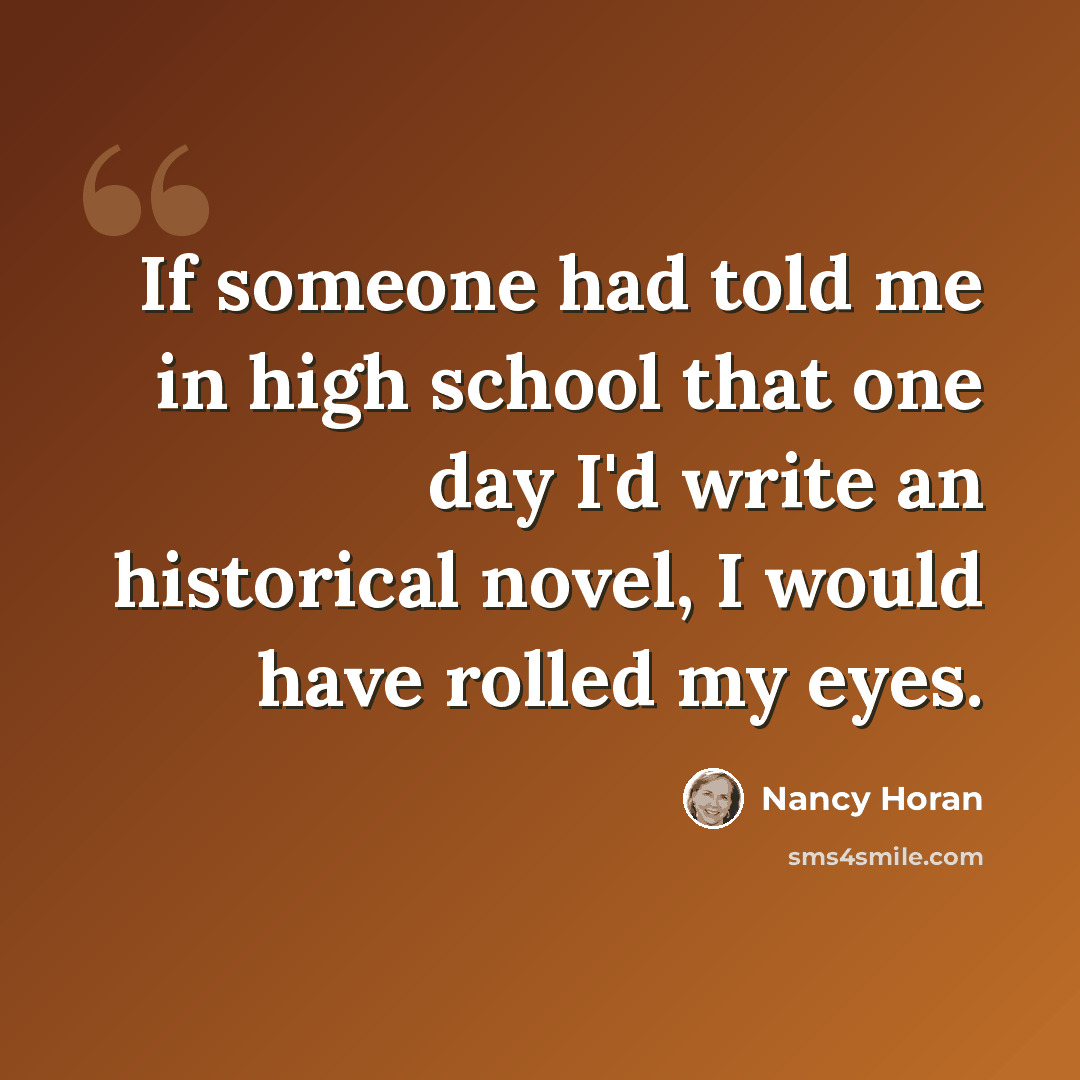 “If someone had told me in high school that one day I'd write an historical novel, I would have rolled my eyes.” quote by Nancy Horan