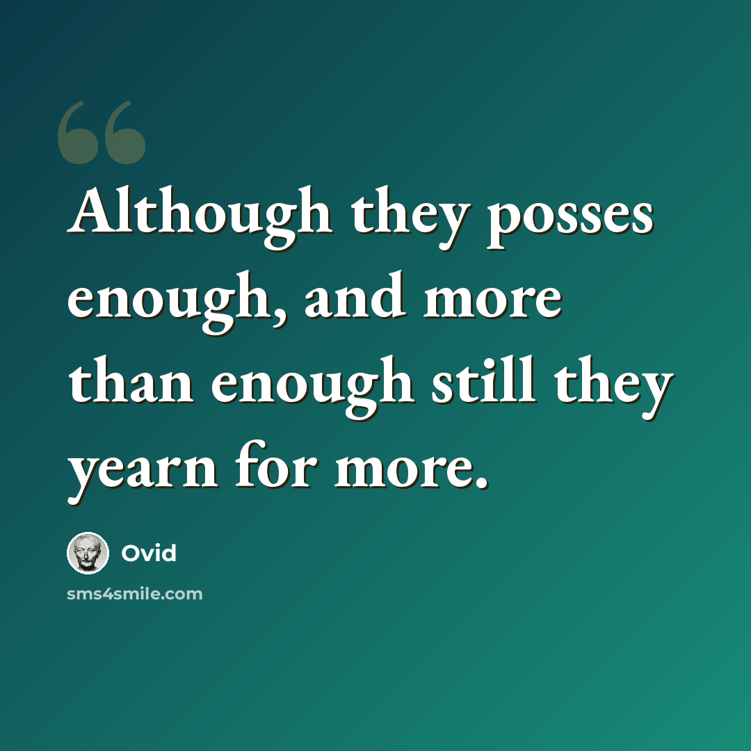“Although they posses enough, and more than enough still they yearn for more.” quote by Ovid