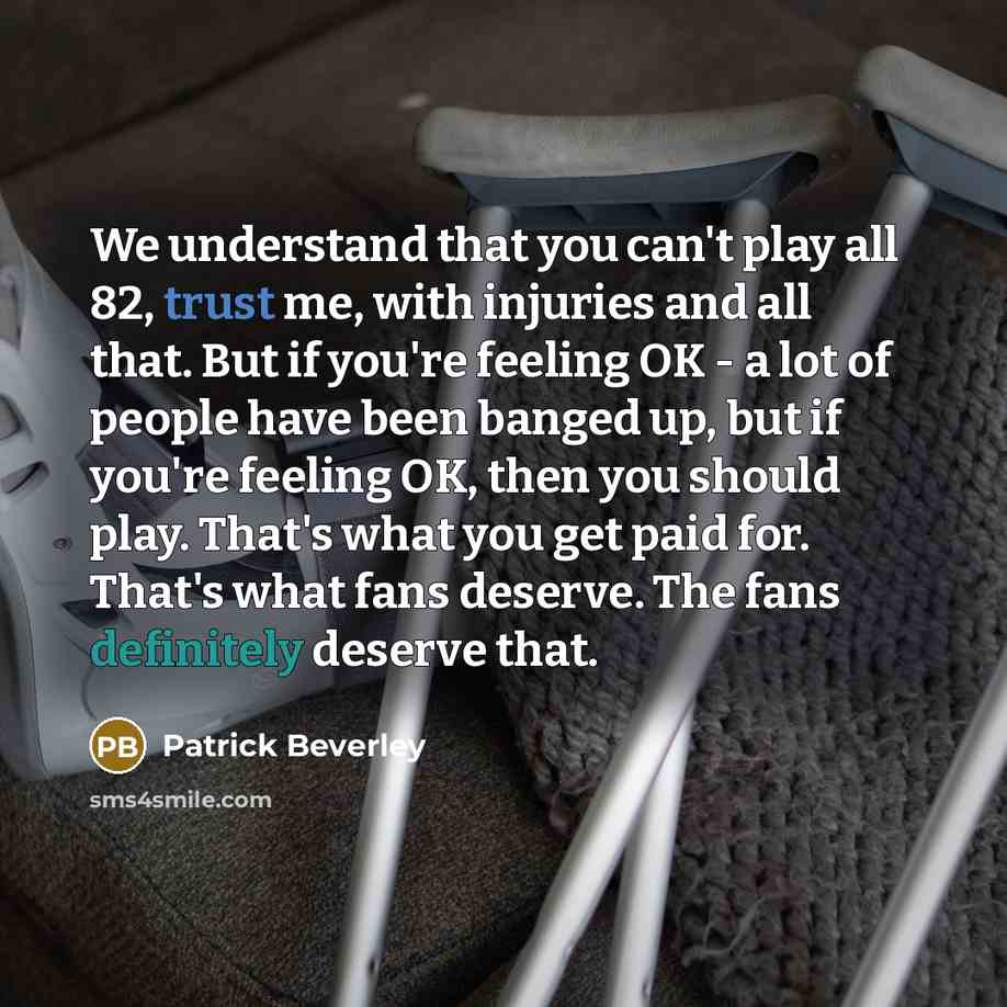 “We understand that you can't play all 82, trust me, with injuries and all that. But if you're feeling OK - a lot of people have been banged up, but if you're feeling OK, then you should play. That's what you get paid for. That's what fans deserve. The fans definitely deserve that.” quote by Patrick Beverley