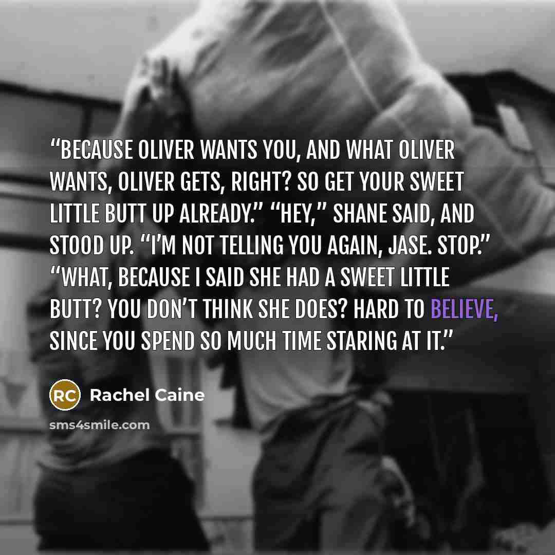 “Because Oliver wants you, and what Oliver wants, Oliver gets, right? So get your sweet little butt up already.” “Hey,” Shane said, and stood up. “I’m not telling you again, Jase. Stop.” “What, because I said she had a sweet little butt? You don’t think she does? Hard to believe, since you spend so…” quote by Rachel Caine