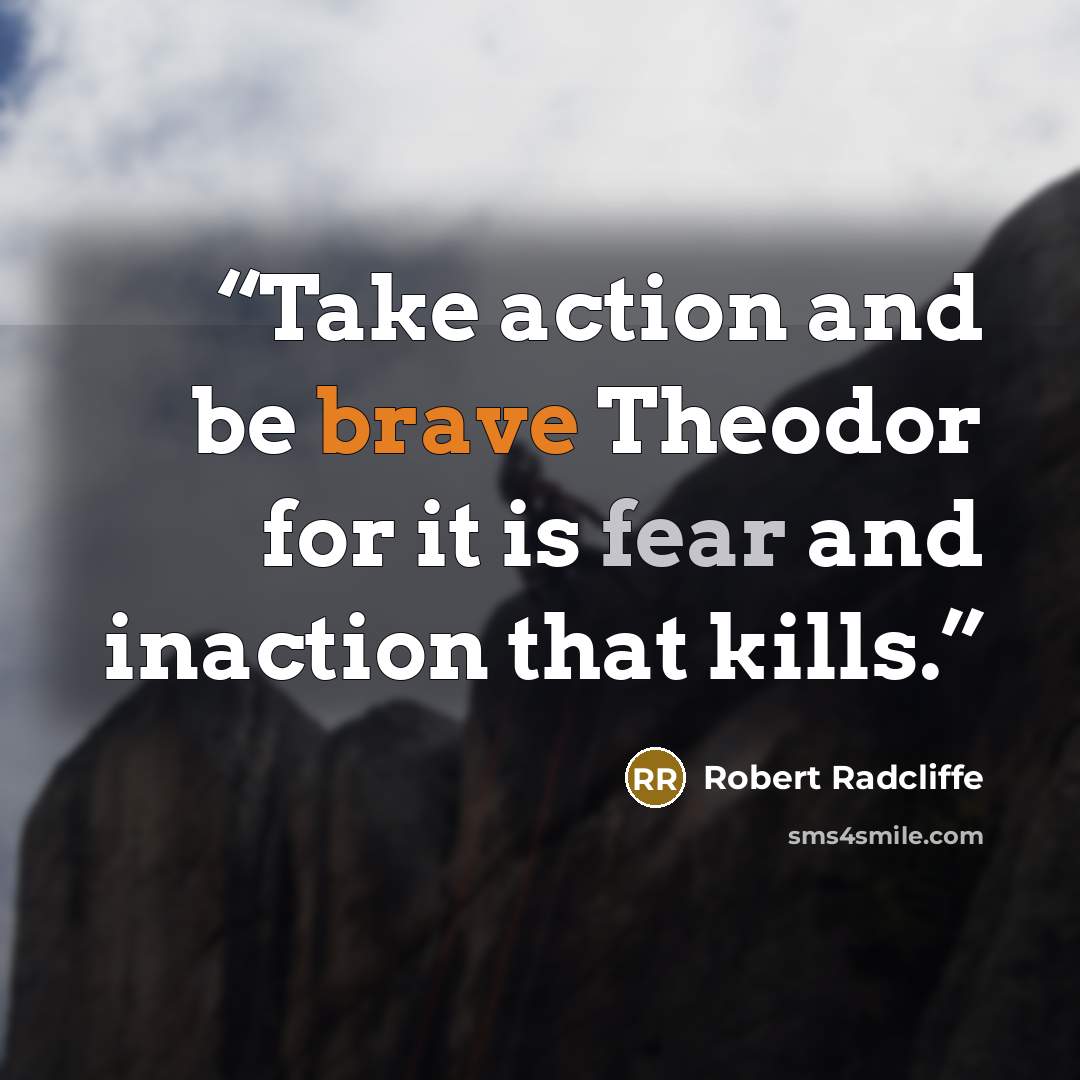 “Take action and be brave Theodor for it is fear and inaction that kills.” quote by Robert Radcliffe