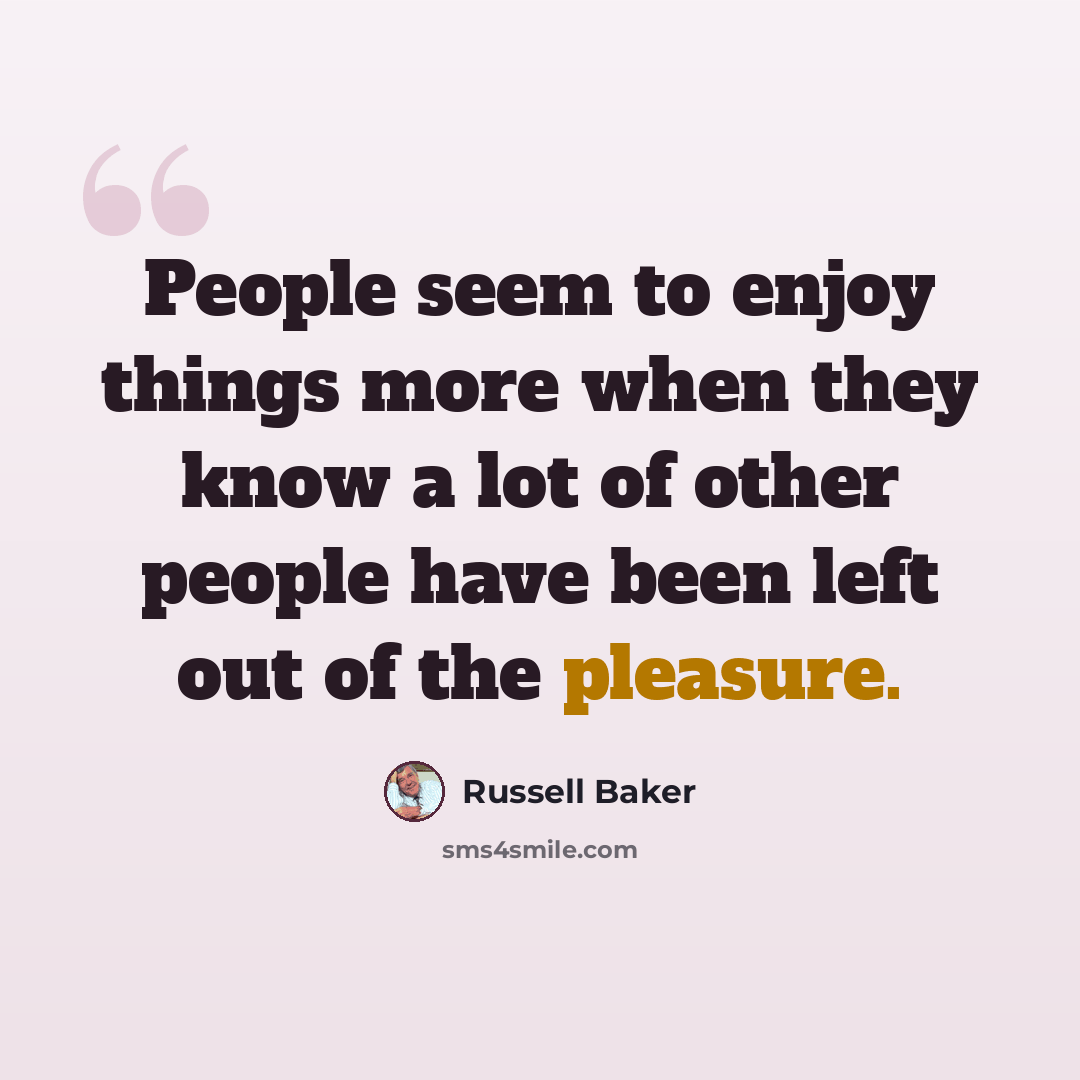 “People seem to enjoy things more when they know a lot of other people have been left out of the pleasure.” quote by Russell Baker