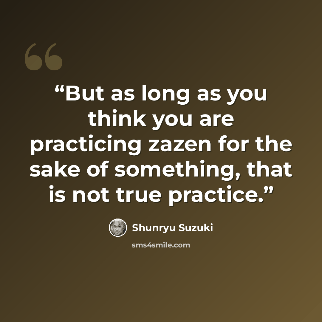 “But as long as you think you are practicing zazen for the sake of something, that is not true practice.” quote by Shunryu Suzuki