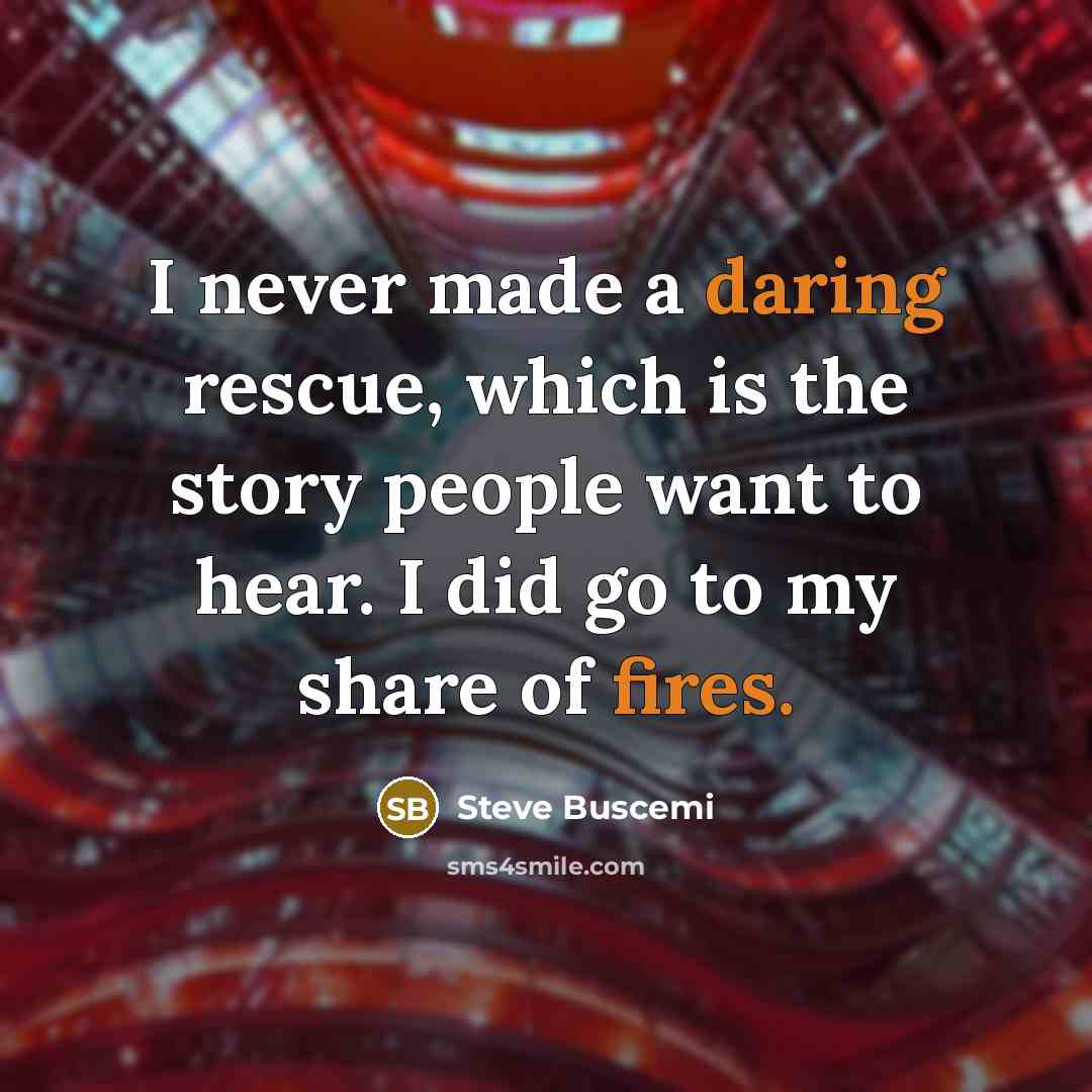 “I never made a daring rescue, which is the story people want to hear. I did go to my share of fires.” quote by Steve Buscemi