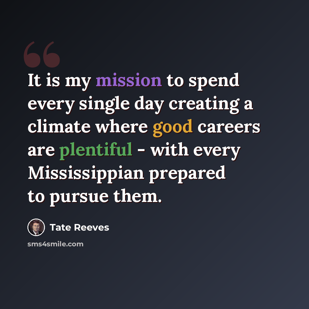 “It is my mission to spend every single day creating a climate where good careers are plentiful - with every Mississippian prepared to pursue them.” quote by Tate Reeves
